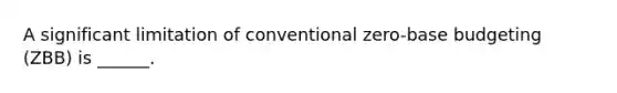 A significant limitation of conventional zero-base budgeting (ZBB) is ______.