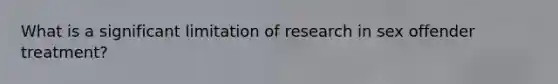 What is a significant limitation of research in sex offender treatment?