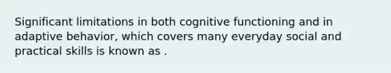 Significant limitations in both cognitive functioning and in adaptive behavior, which covers many everyday social and practical skills is known as .