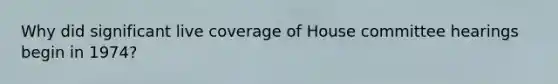 Why did significant live coverage of House committee hearings begin in 1974?