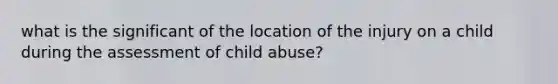 what is the significant of the location of the injury on a child during the assessment of child abuse?