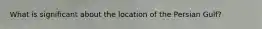 What is significant about the location of the Persian Gulf?