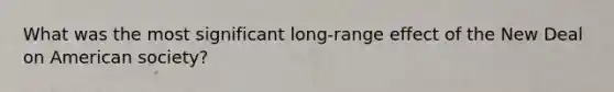 What was the most significant long-range effect of the New Deal on American society?