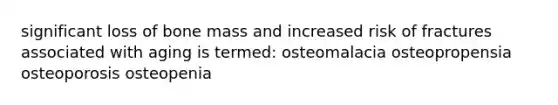 significant loss of bone mass and increased risk of fractures associated with aging is termed: osteomalacia osteopropensia osteoporosis osteopenia