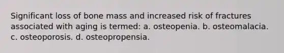 Significant loss of bone mass and increased risk of fractures associated with aging is termed: a. osteopenia. b. osteomalacia. c. osteoporosis. d. osteopropensia.