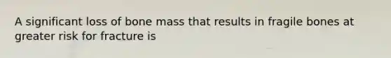 A significant loss of bone mass that results in fragile bones at greater risk for fracture is