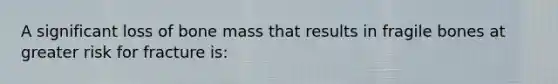 A significant loss of bone mass that results in fragile bones at greater risk for fracture is: