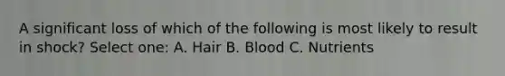 A significant loss of which of the following is most likely to result in shock? Select one: A. Hair B. Blood C. Nutrients