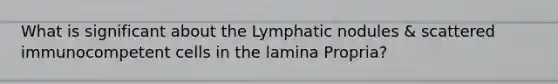 What is significant about the Lymphatic nodules & scattered immunocompetent cells in the lamina Propria?