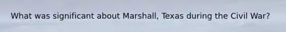 What was significant about Marshall, Texas during the Civil War?