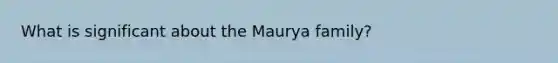 What is significant about the Maurya family?