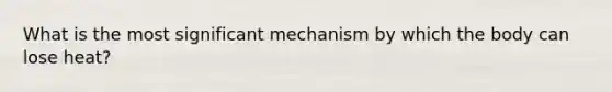 What is the most significant mechanism by which the body can lose heat?