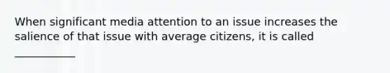 When significant media attention to an issue increases the salience of that issue with average citizens, it is called ___________