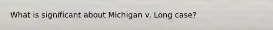 What is significant about Michigan v. Long case?