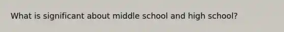 What is significant about middle school and high school?