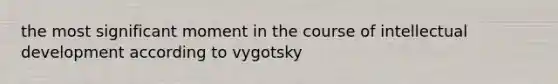 the most significant moment in the course of intellectual development according to vygotsky