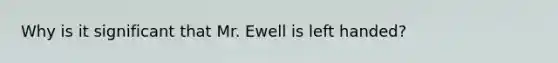 Why is it significant that Mr. Ewell is left handed?