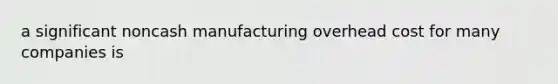 a significant noncash manufacturing overhead cost for many companies is