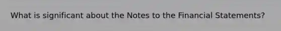 What is significant about the Notes to the <a href='https://www.questionai.com/knowledge/kFBJaQCz4b-financial-statements' class='anchor-knowledge'>financial statements</a>?