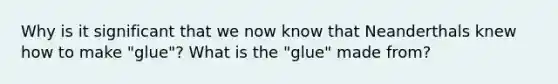 Why is it significant that we now know that Neanderthals knew how to make "glue"? What is the "glue" made from?