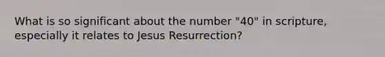 What is so significant about the number "40" in scripture, especially it relates to Jesus Resurrection?