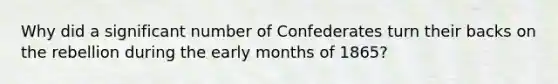 Why did a significant number of Confederates turn their backs on the rebellion during the early months of 1865?