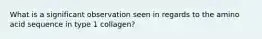 What is a significant observation seen in regards to the amino acid sequence in type 1 collagen?