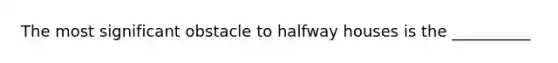 The most significant obstacle to halfway houses is the __________