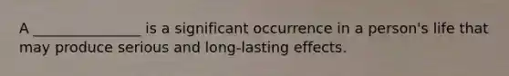 A _______________ is a significant occurrence in a person's life that may produce serious and long-lasting effects.