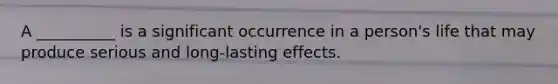 A __________ is a significant occurrence in a person's life that may produce serious and long-lasting effects.