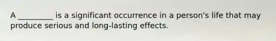 A _________ is a significant occurrence in a person's life that may produce serious and long-lasting effects.