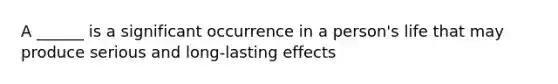 A ______ is a significant occurrence in a person's life that may produce serious and long-lasting effects