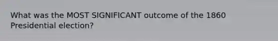 What was the MOST SIGNIFICANT outcome of the 1860 Presidential election?