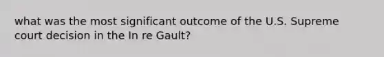 what was the most significant outcome of the U.S. Supreme court decision in the In re Gault?