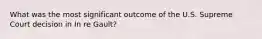 What was the most significant outcome of the U.S. Supreme Court decision in In re Gault?