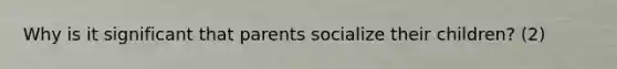 Why is it significant that parents socialize their children? (2)