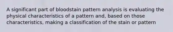 A significant part of bloodstain pattern analysis is evaluating the physical characteristics of a pattern and, based on those characteristics, making a classification of the stain or pattern