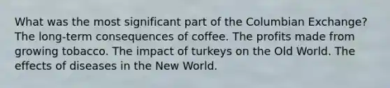 What was the most significant part of the Columbian Exchange? The long-term consequences of coffee. The profits made from growing tobacco. The impact of turkeys on the Old World. The effects of diseases in the New World.