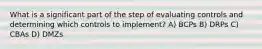 What is a significant part of the step of evaluating controls and determining which controls to implement? A) BCPs B) DRPs C) CBAs D) DMZs