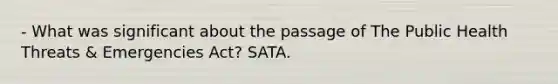 - What was significant about the passage of The Public Health Threats & Emergencies Act? SATA.