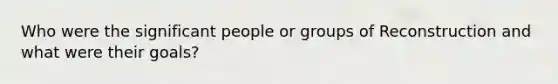 Who were the significant people or groups of Reconstruction and what were their goals?