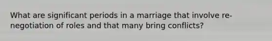 What are significant periods in a marriage that involve re-negotiation of roles and that many bring conflicts?