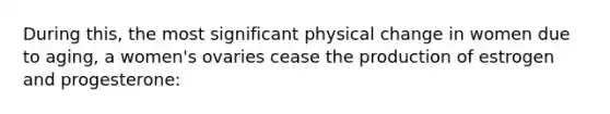 During this, the most significant physical change in women due to aging, a women's ovaries cease the production of estrogen and progesterone: