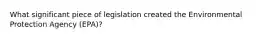 What significant piece of legislation created the Environmental Protection Agency (EPA)?