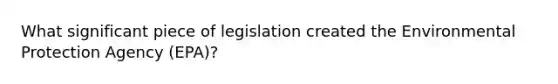 What significant piece of legislation created the Environmental Protection Agency (EPA)?