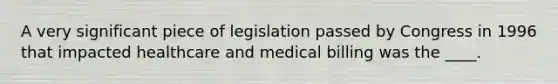 A very significant piece of legislation passed by Congress in 1996 that impacted healthcare and medical billing was the ____.