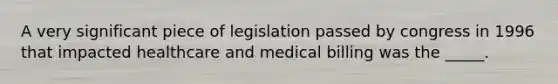 A very significant piece of legislation passed by congress in 1996 that impacted healthcare and medical billing was the _____.