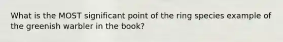 What is the MOST significant point of the ring species example of the greenish warbler in the book?