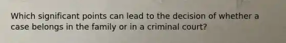 Which significant points can lead to the decision of whether a case belongs in the family or in a criminal court?