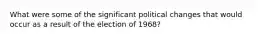 What were some of the significant political changes that would occur as a result of the election of 1968?